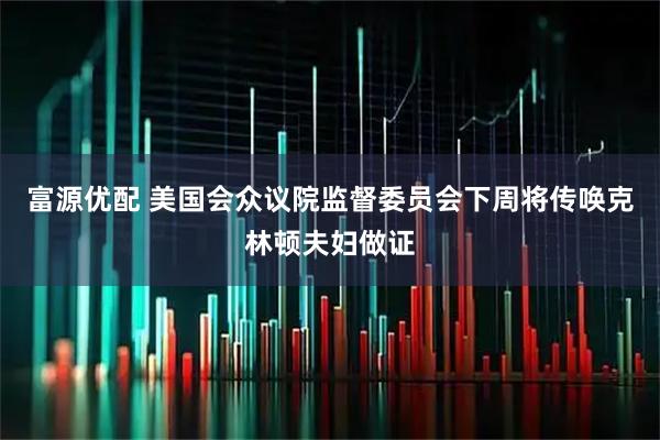 富源优配 美国会众议院监督委员会下周将传唤克林顿夫妇做证