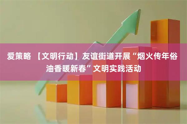 爱策略 【文明行动】友谊街道开展“烟火传年俗 油香暖新春”文明实践活动