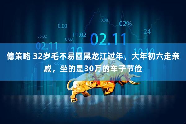億策略 32岁毛不易回黑龙江过年，大年初六走亲戚，坐的是30万的车子节俭