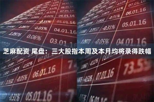 芝麻配资 尾盘：三大股指本周及本月均将录得跌幅