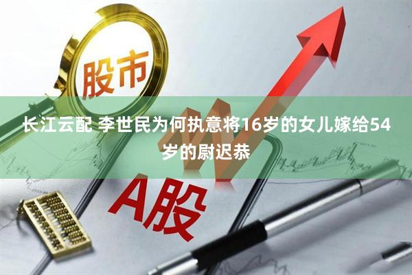 长江云配 李世民为何执意将16岁的女儿嫁给54岁的尉迟恭