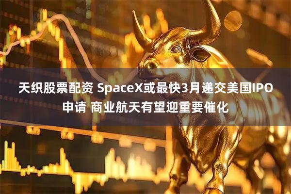 天织股票配资 SpaceX或最快3月递交美国IPO申请 商业航天有望迎重要催化