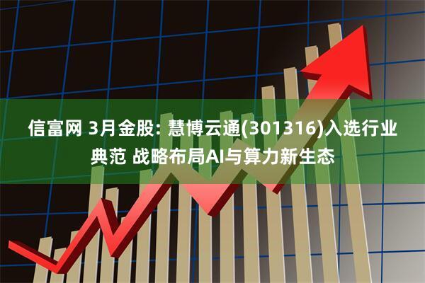 信富网 3月金股: 慧博云通(301316)入选行业典范 战略布局AI与算力新生态