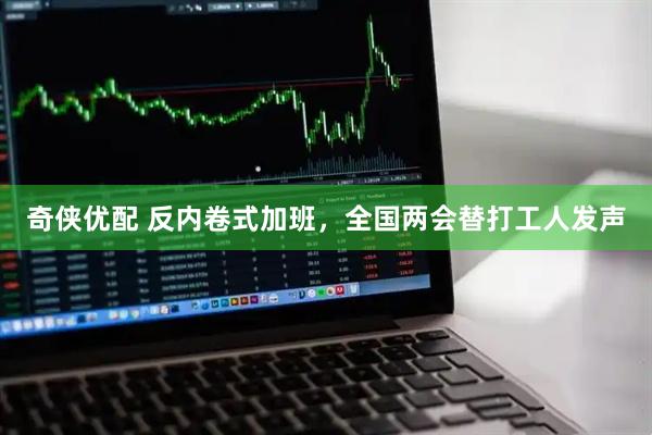 奇侠优配 反内卷式加班，全国两会替打工人发声