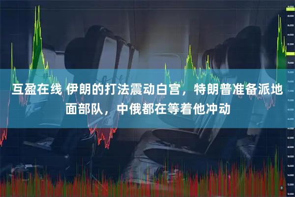互盈在线 伊朗的打法震动白宫，特朗普准备派地面部队，中俄都在等着他冲动