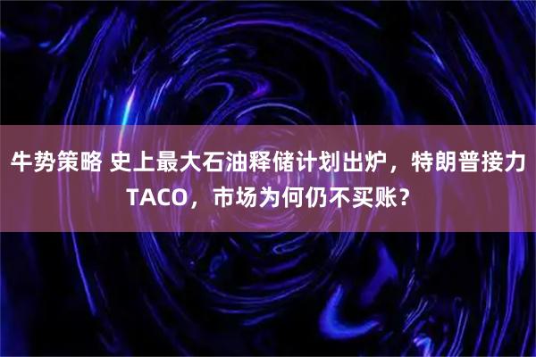 牛势策略 史上最大石油释储计划出炉，特朗普接力TACO，市场为何仍不买账？