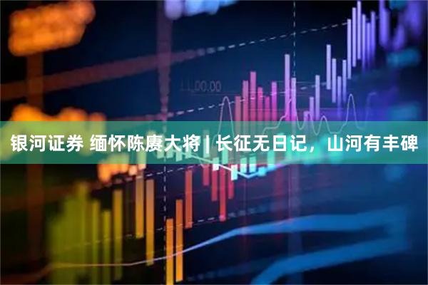 银河证券 缅怀陈赓大将 | 长征无日记，山河有丰碑