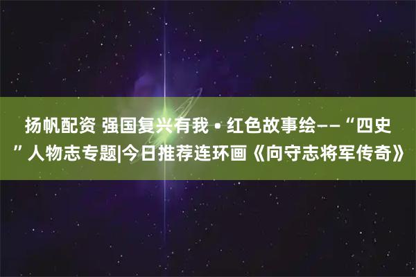 扬帆配资 强国复兴有我 • 红色故事绘——“四史”人物志专题|今日推荐连环画《向守志将军传奇》