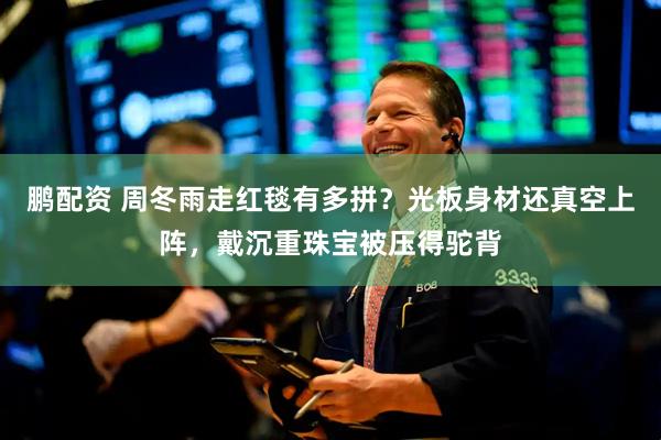 鹏配资 周冬雨走红毯有多拼？光板身材还真空上阵，戴沉重珠宝被压得驼背