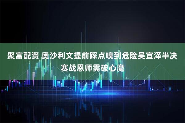 聚富配资 奥沙利文提前踩点嗅到危险吴宜泽半决赛战恩师需破心魔