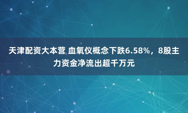 天津配资大本营 血氧仪概念下跌6.58%，8股主力资金净流出超千万元