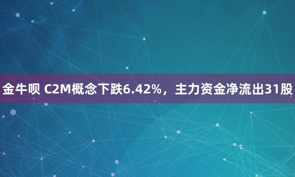 金牛呗 C2M概念下跌6.42%，主力资金净流出31股