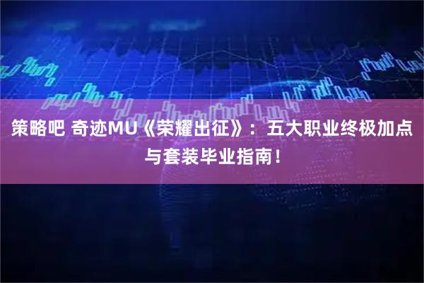 策略吧 奇迹MU《荣耀出征》：五大职业终极加点与套装毕业指南！