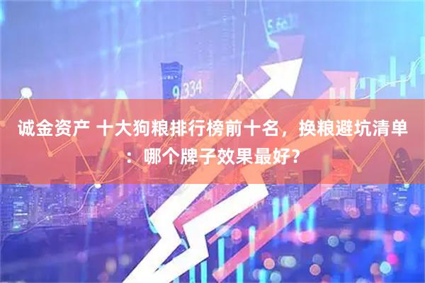 诚金资产 十大狗粮排行榜前十名，换粮避坑清单：哪个牌子效果最好？