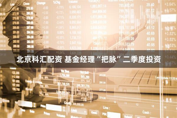 北京科汇配资 基金经理“把脉”二季度投资