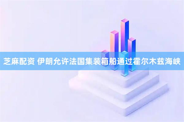 芝麻配资 伊朗允许法国集装箱船通过霍尔木兹海峡