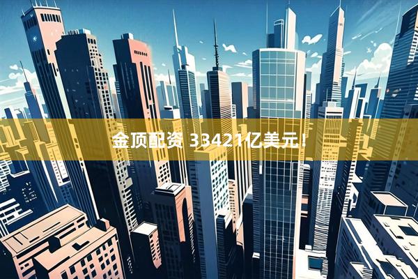 金顶配资 33421亿美元！
