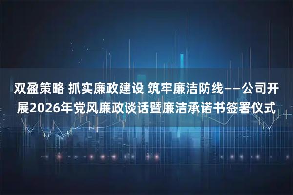 双盈策略 抓实廉政建设 筑牢廉洁防线——公司开展2026年党风廉政谈话暨廉洁承诺书签署仪式