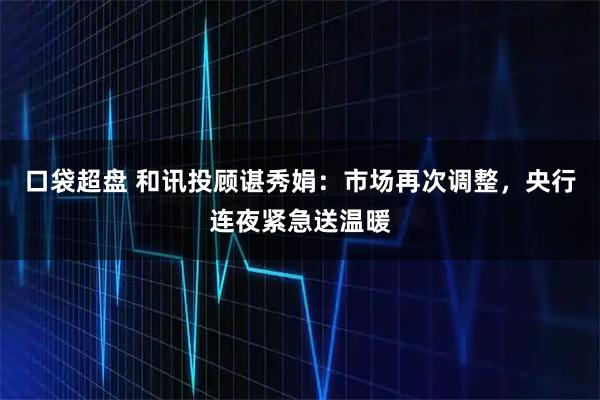 口袋超盘 和讯投顾谌秀娟：市场再次调整，央行连夜紧急送温暖