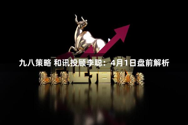 九八策略 和讯投顾李聪：4月1日盘前解析