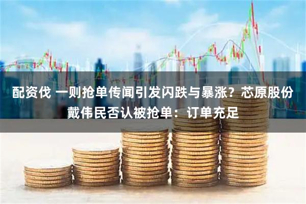 配资伐 一则抢单传闻引发闪跌与暴涨？芯原股份戴伟民否认被抢单：订单充足