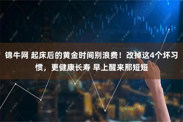 锦牛网 起床后的黄金时间别浪费！改掉这4个坏习惯，更健康长寿 早上醒来那短短