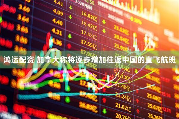 鸿运配资 加拿大称将逐步增加往返中国的直飞航班