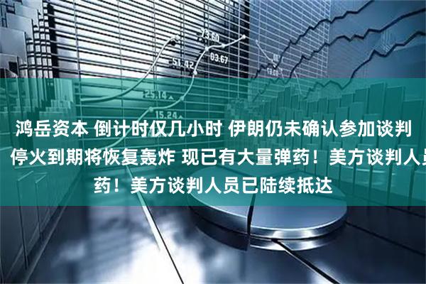 鸿岳资本 倒计时仅几小时 伊朗仍未确认参加谈判 特朗普威胁：停火到期将恢复轰炸 现已有大量弹药！美方谈判人员已陆续抵达