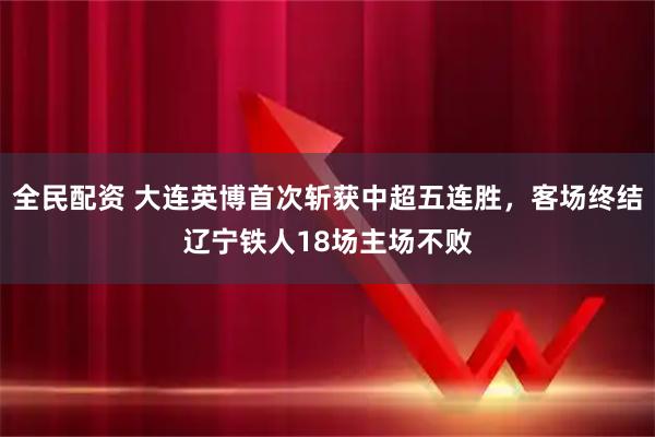 全民配资 大连英博首次斩获中超五连胜，客场终结辽宁铁人18场主场不败