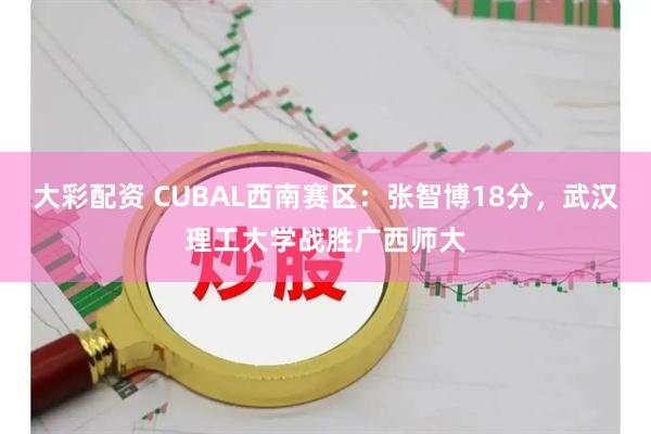 大彩配资 CUBAL西南赛区：张智博18分，武汉理工大学战胜广西师大