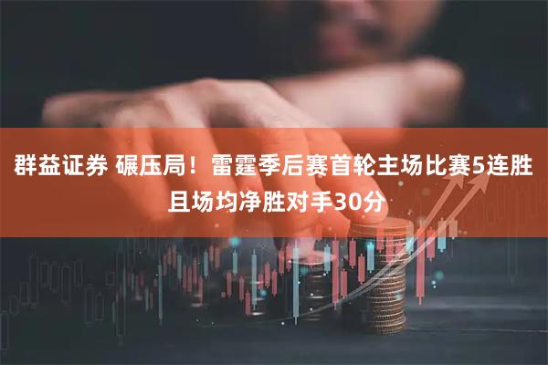 群益证券 碾压局！雷霆季后赛首轮主场比赛5连胜 且场均净胜对手30分