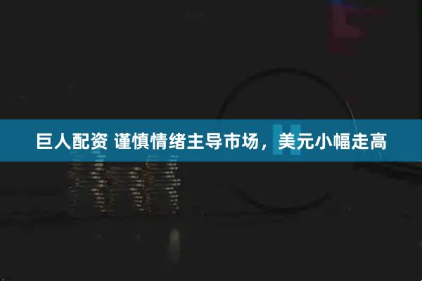 巨人配资 谨慎情绪主导市场，美元小幅走高