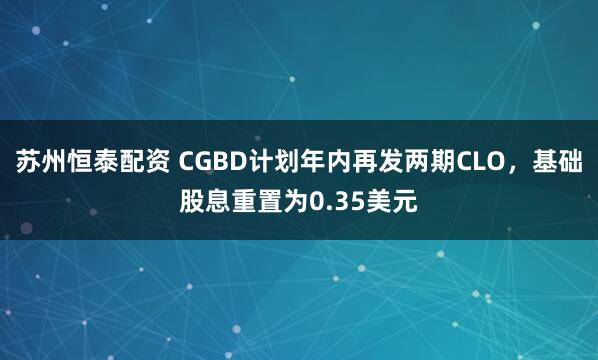 苏州恒泰配资 CGBD计划年内再发两期CLO，基础股息重置为0.35美元