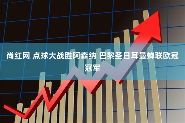 尚红网 点球大战胜阿森纳 巴黎圣日耳曼蝉联欧冠冠军