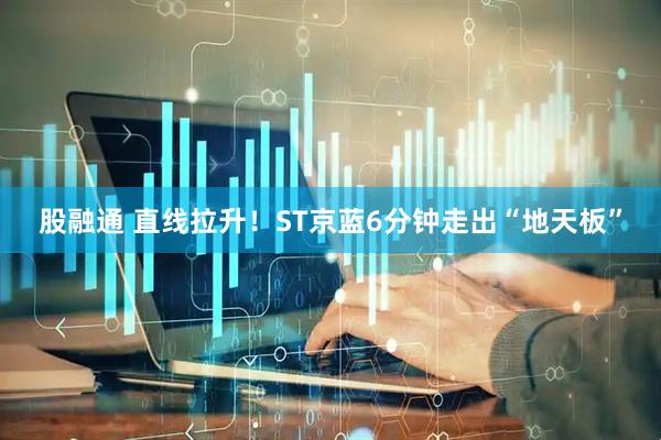 股融通 直线拉升！ST京蓝6分钟走出“地天板”