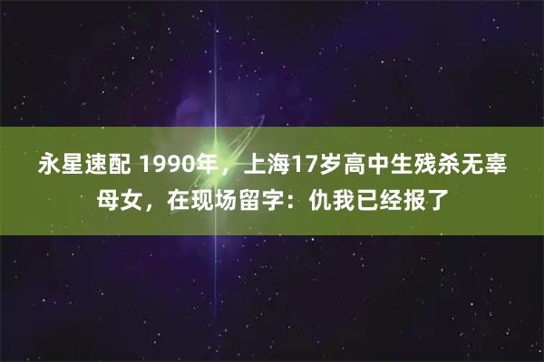 永星速配 1990年，上海17岁高中生残杀无辜母女，在现场留字：仇我已经报了