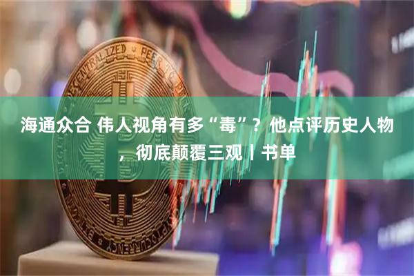 海通众合 伟人视角有多“毒”？他点评历史人物，彻底颠覆三观丨书单