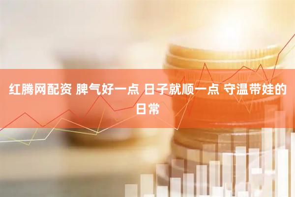 红腾网配资 脾气好一点 日子就顺一点 守温带娃的日常