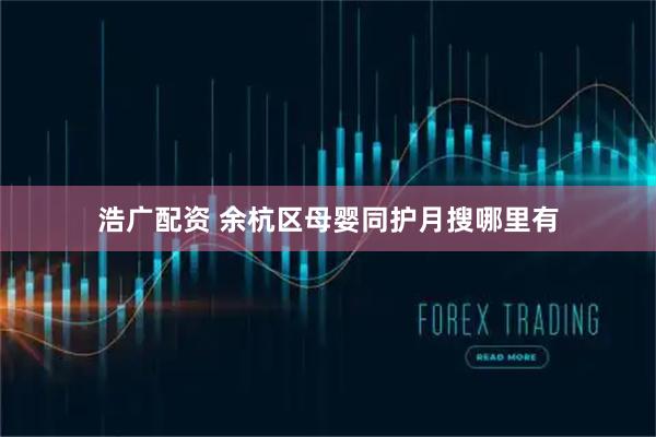 浩广配资 余杭区母婴同护月搜哪里有