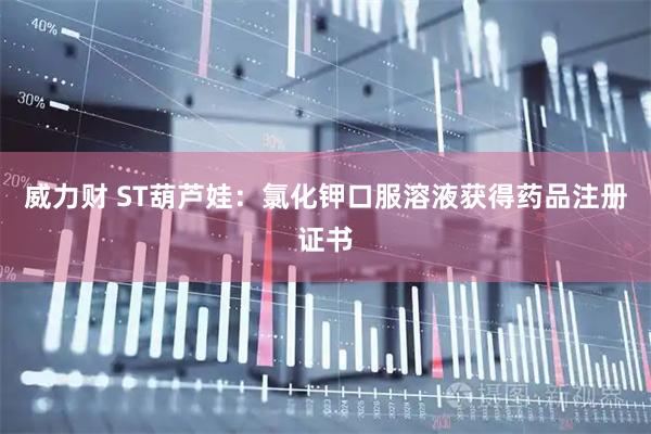 威力财 ST葫芦娃：氯化钾口服溶液获得药品注册证书