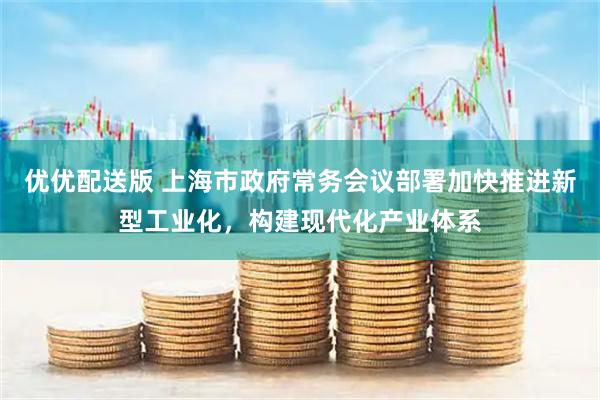 优优配送版 上海市政府常务会议部署加快推进新型工业化，构建现代化产业体系