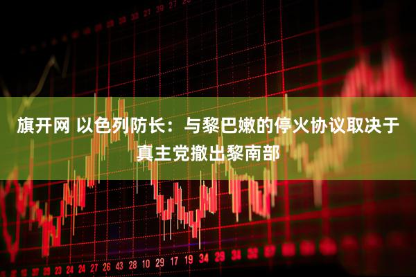 旗开网 以色列防长：与黎巴嫩的停火协议取决于真主党撤出黎南部