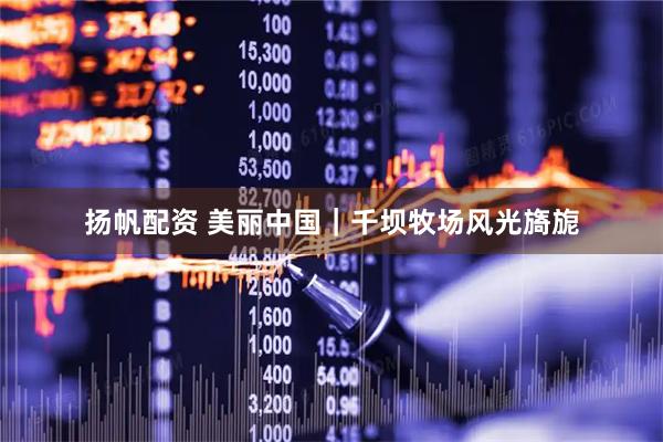 扬帆配资 美丽中国｜千坝牧场风光旖旎