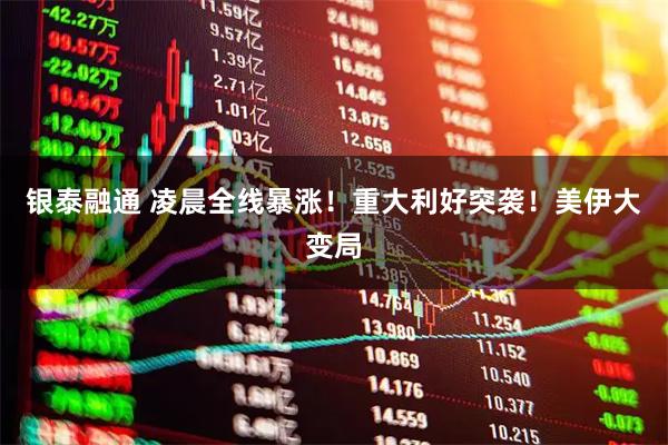 银泰融通 凌晨全线暴涨！重大利好突袭！美伊大变局