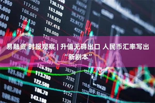 易融资 时报观察 | 升值无碍出口 人民币汇率写出“新剧本”