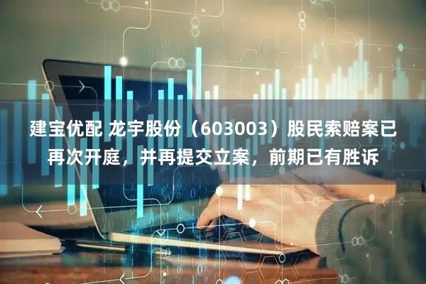 建宝优配 龙宇股份（603003）股民索赔案已再次开庭，并再提交立案，前期已有胜诉