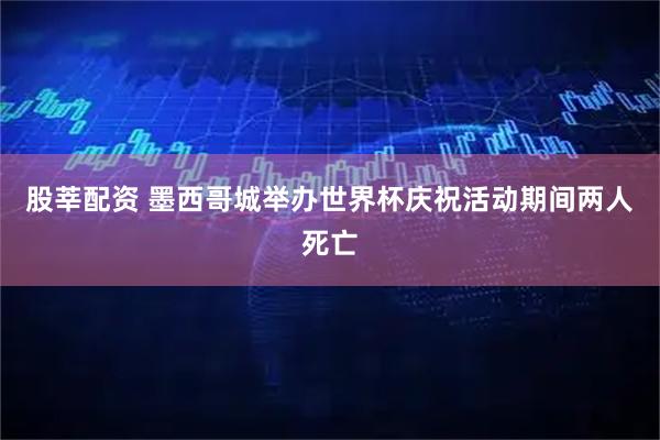 股莘配资 墨西哥城举办世界杯庆祝活动期间两人死亡