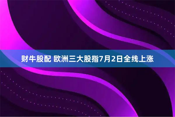 财牛股配 欧洲三大股指7月2日全线上涨