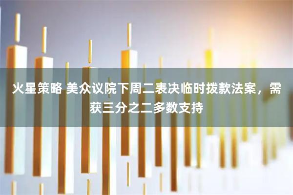 火星策略 美众议院下周二表决临时拨款法案，需获三分之二多数支持