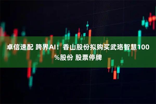 卓信速配 跨界AI！香山股份拟购买武珞智慧100%股份 股票停牌
